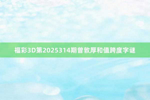 福彩3D第2025314期曾敦厚和值跨度字谜